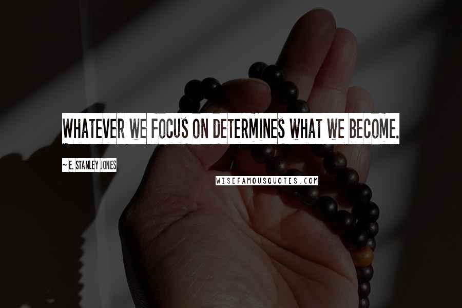 E. Stanley Jones Quotes: Whatever we focus on determines what we become.
