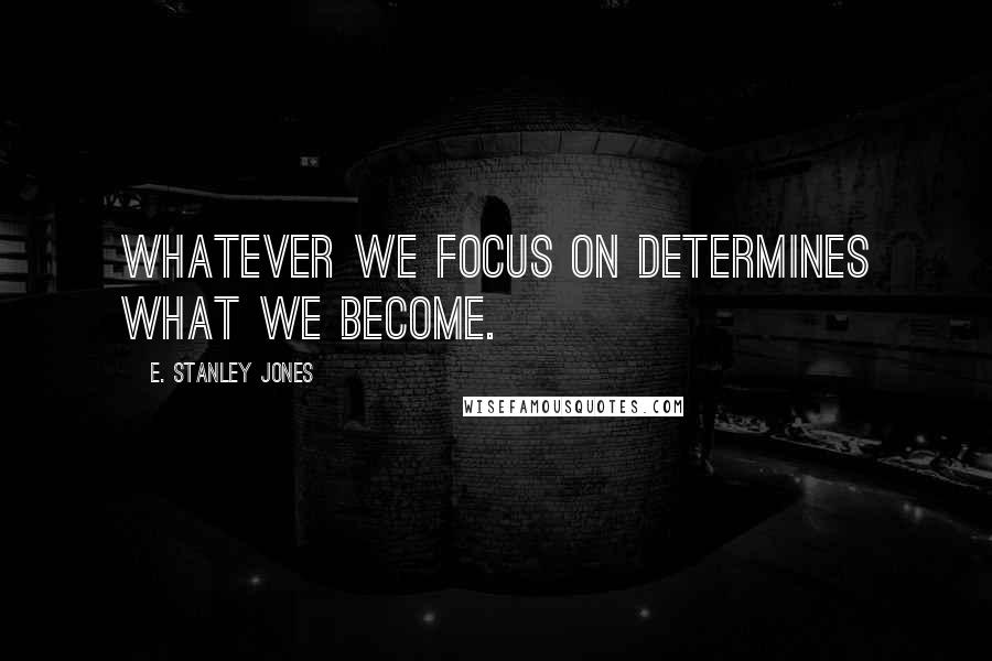E. Stanley Jones Quotes: Whatever we focus on determines what we become.