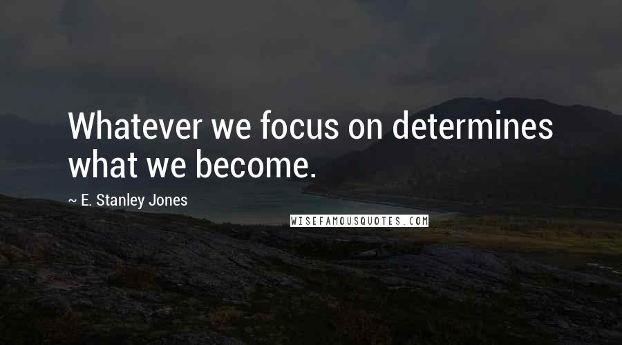 E. Stanley Jones Quotes: Whatever we focus on determines what we become.