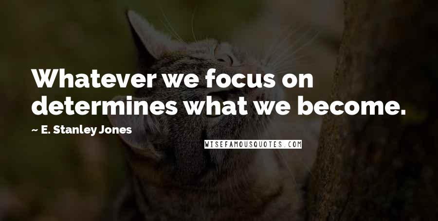E. Stanley Jones Quotes: Whatever we focus on determines what we become.