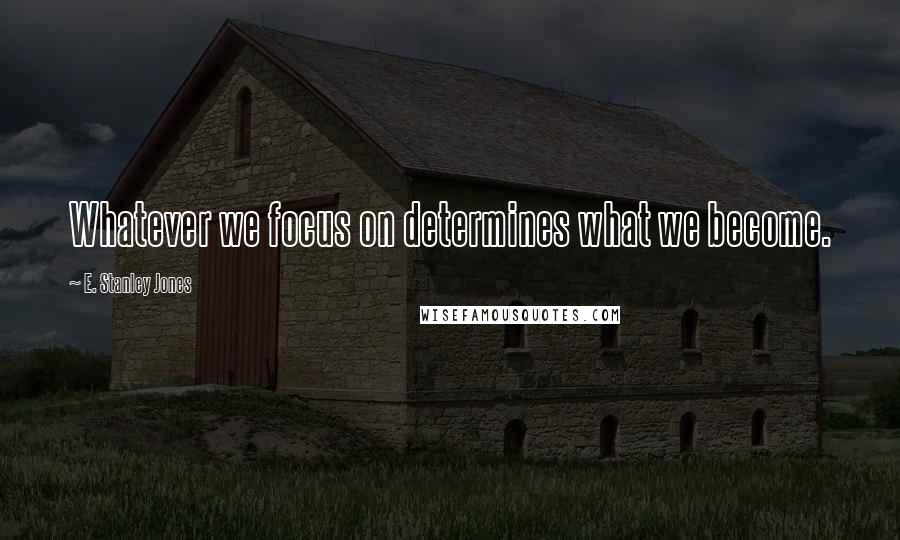 E. Stanley Jones Quotes: Whatever we focus on determines what we become.