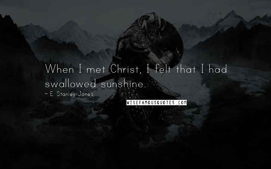 E. Stanley Jones Quotes: When I met Christ, I felt that I had swallowed sunshine.