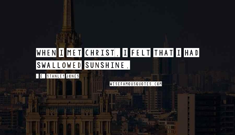 E. Stanley Jones Quotes: When I met Christ, I felt that I had swallowed sunshine.