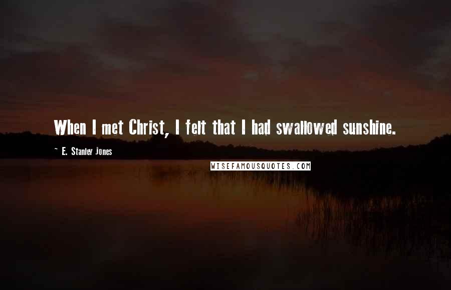 E. Stanley Jones Quotes: When I met Christ, I felt that I had swallowed sunshine.