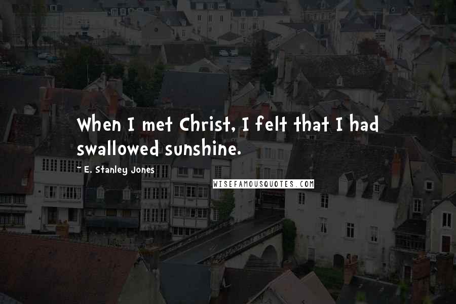 E. Stanley Jones Quotes: When I met Christ, I felt that I had swallowed sunshine.