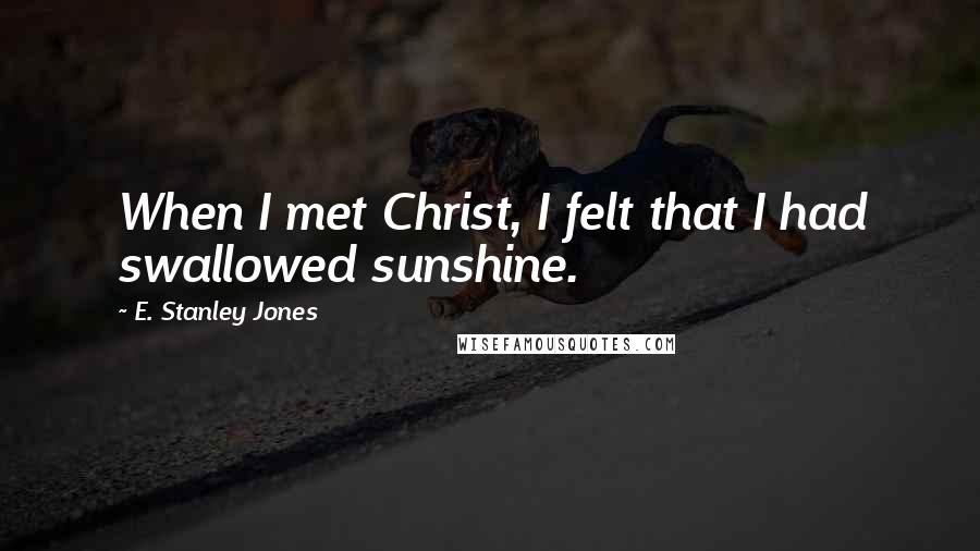 E. Stanley Jones Quotes: When I met Christ, I felt that I had swallowed sunshine.
