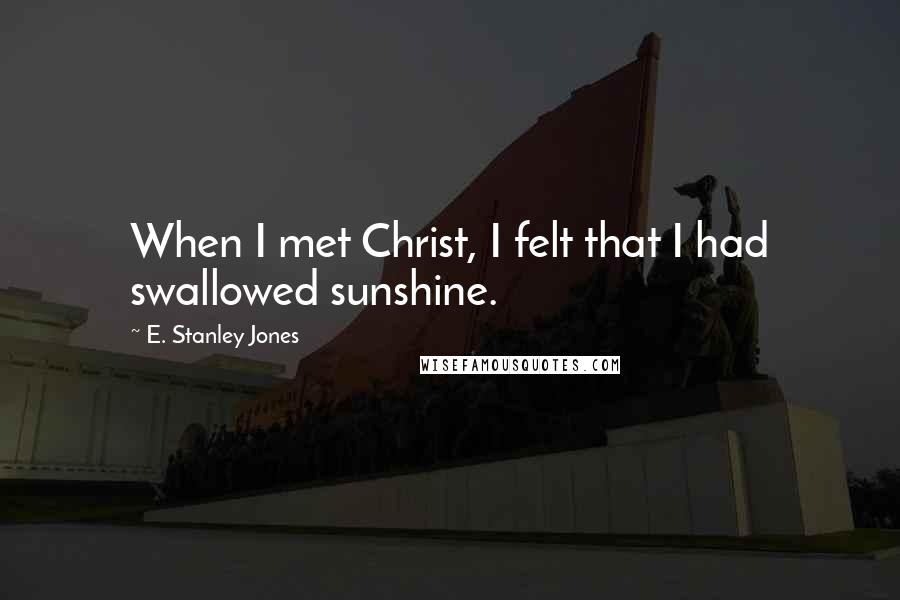 E. Stanley Jones Quotes: When I met Christ, I felt that I had swallowed sunshine.