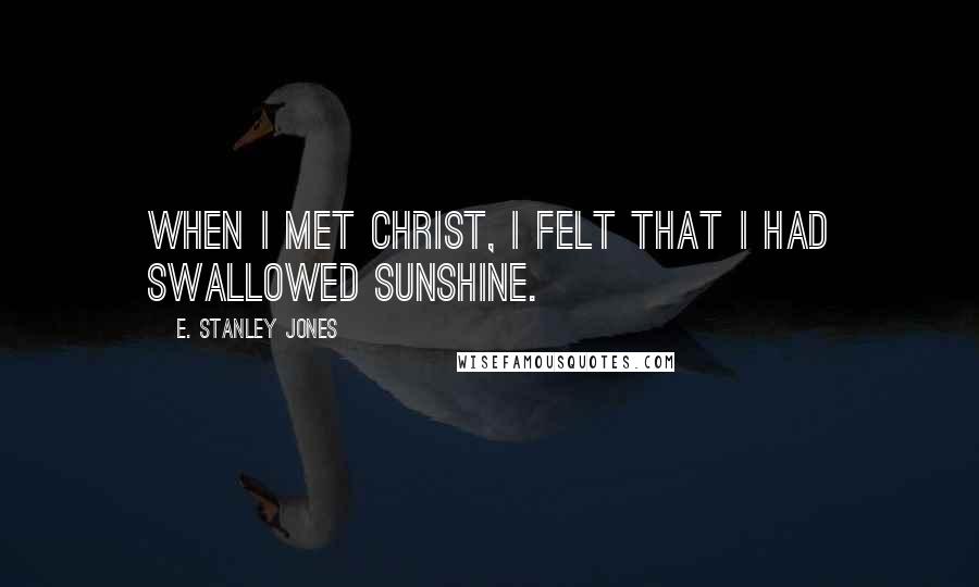 E. Stanley Jones Quotes: When I met Christ, I felt that I had swallowed sunshine.