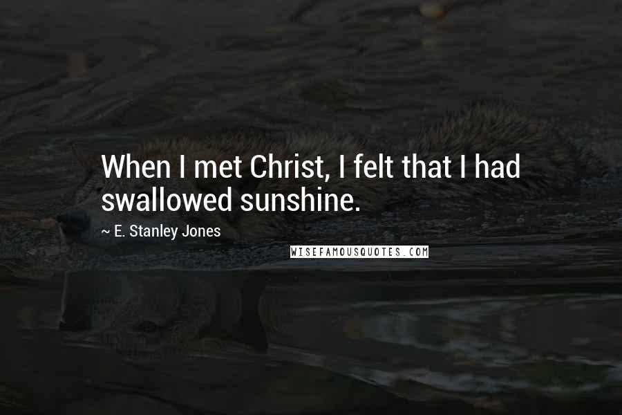 E. Stanley Jones Quotes: When I met Christ, I felt that I had swallowed sunshine.