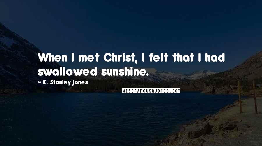 E. Stanley Jones Quotes: When I met Christ, I felt that I had swallowed sunshine.