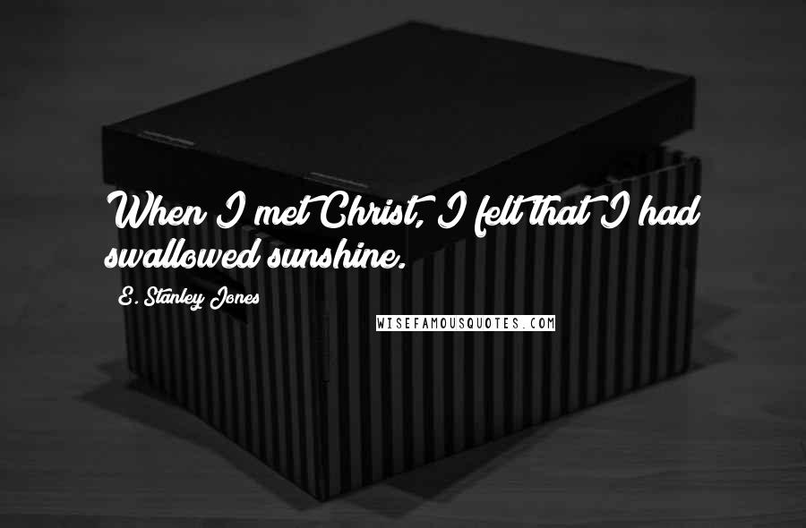 E. Stanley Jones Quotes: When I met Christ, I felt that I had swallowed sunshine.