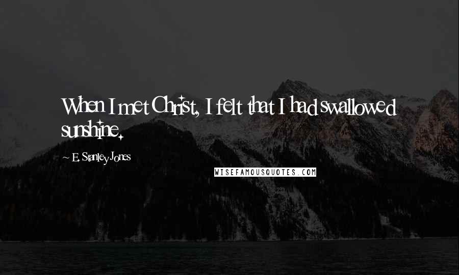 E. Stanley Jones Quotes: When I met Christ, I felt that I had swallowed sunshine.