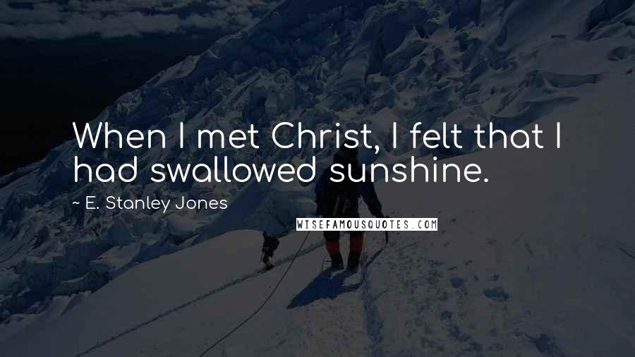 E. Stanley Jones Quotes: When I met Christ, I felt that I had swallowed sunshine.