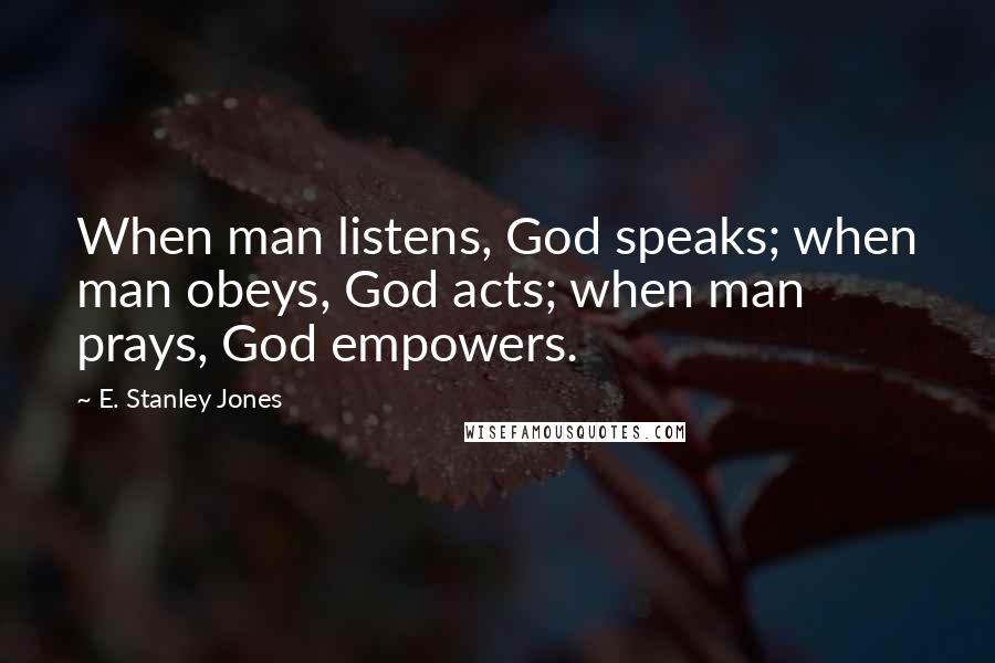 E. Stanley Jones Quotes: When man listens, God speaks; when man obeys, God acts; when man prays, God empowers.