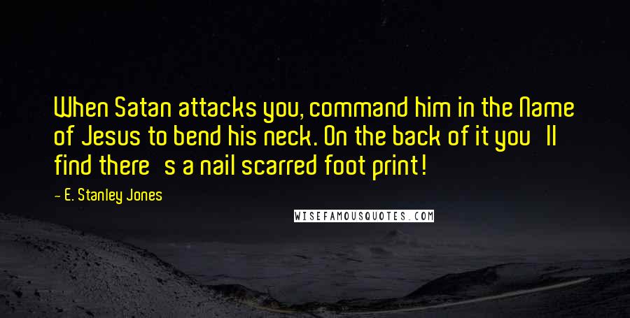 E. Stanley Jones Quotes: When Satan attacks you, command him in the Name of Jesus to bend his neck. On the back of it you'll find there's a nail scarred foot print!