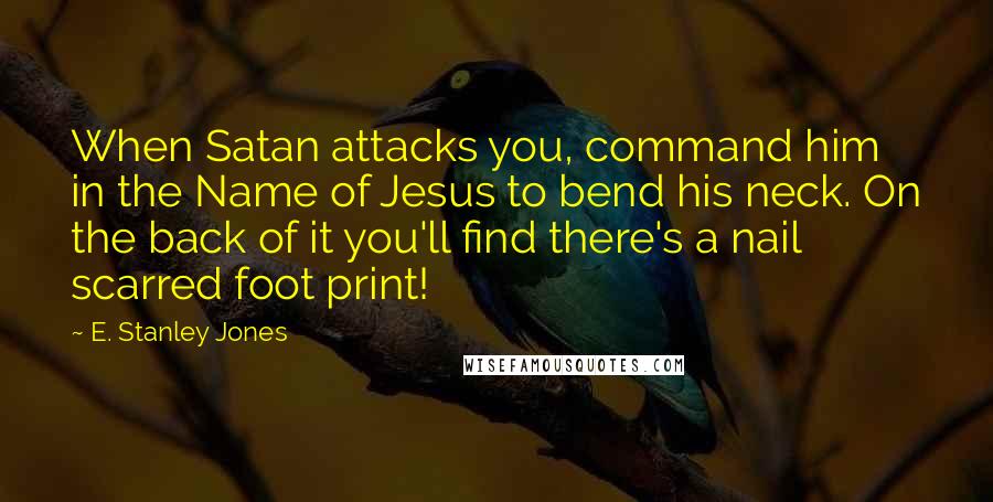 E. Stanley Jones Quotes: When Satan attacks you, command him in the Name of Jesus to bend his neck. On the back of it you'll find there's a nail scarred foot print!