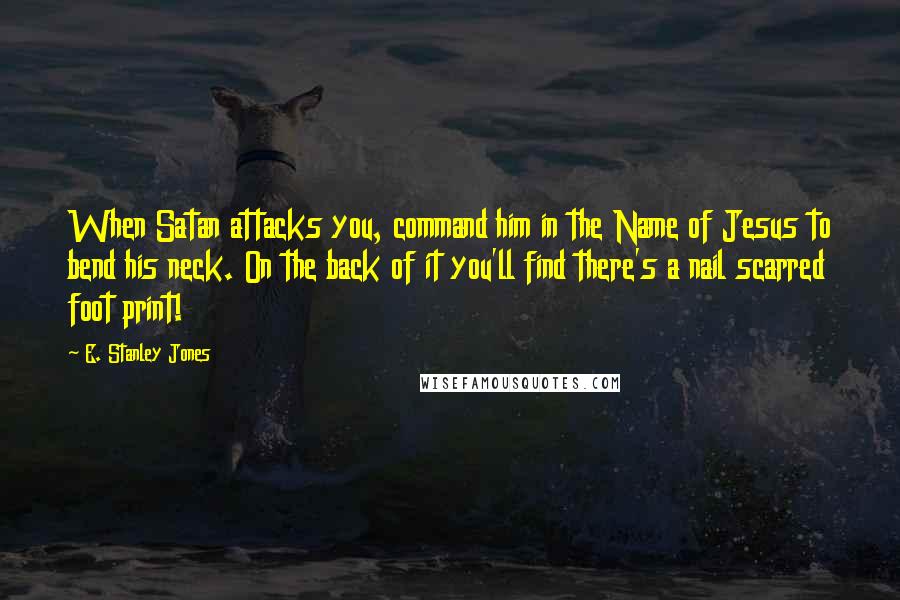 E. Stanley Jones Quotes: When Satan attacks you, command him in the Name of Jesus to bend his neck. On the back of it you'll find there's a nail scarred foot print!