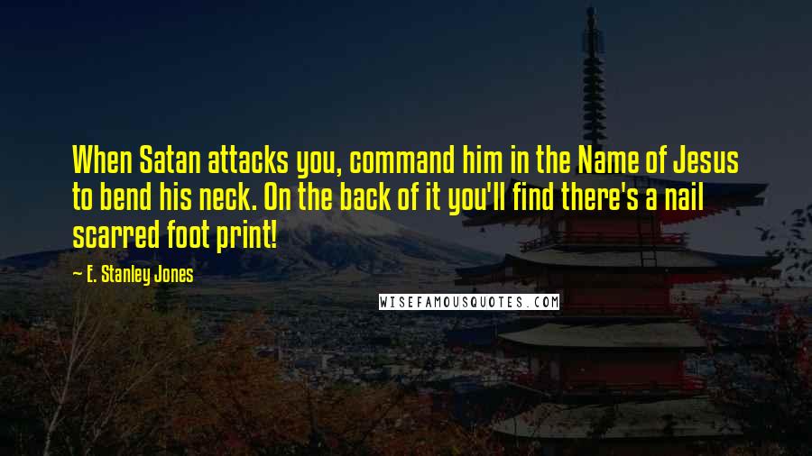 E. Stanley Jones Quotes: When Satan attacks you, command him in the Name of Jesus to bend his neck. On the back of it you'll find there's a nail scarred foot print!