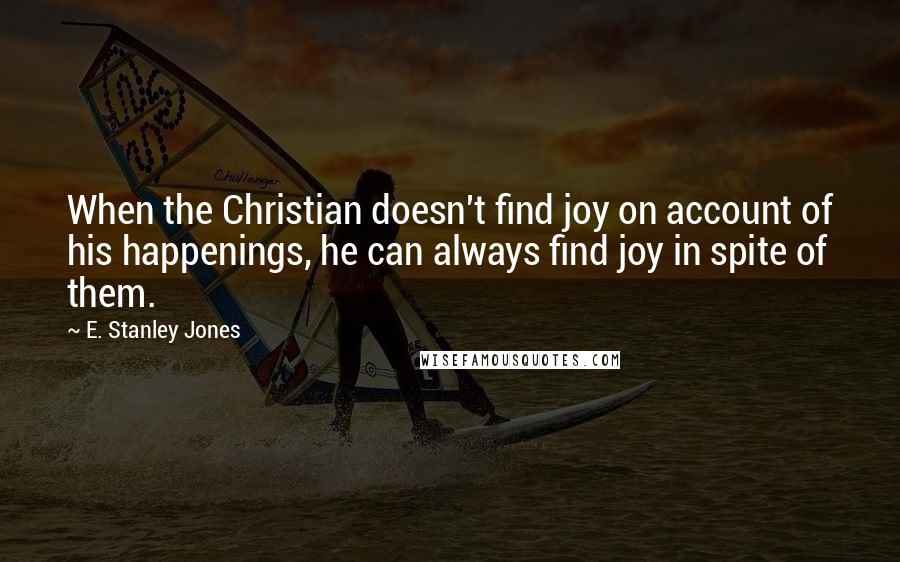 E. Stanley Jones Quotes: When the Christian doesn't find joy on account of his happenings, he can always find joy in spite of them.