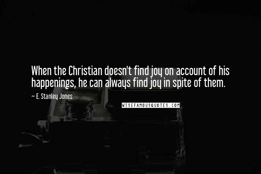 E. Stanley Jones Quotes: When the Christian doesn't find joy on account of his happenings, he can always find joy in spite of them.