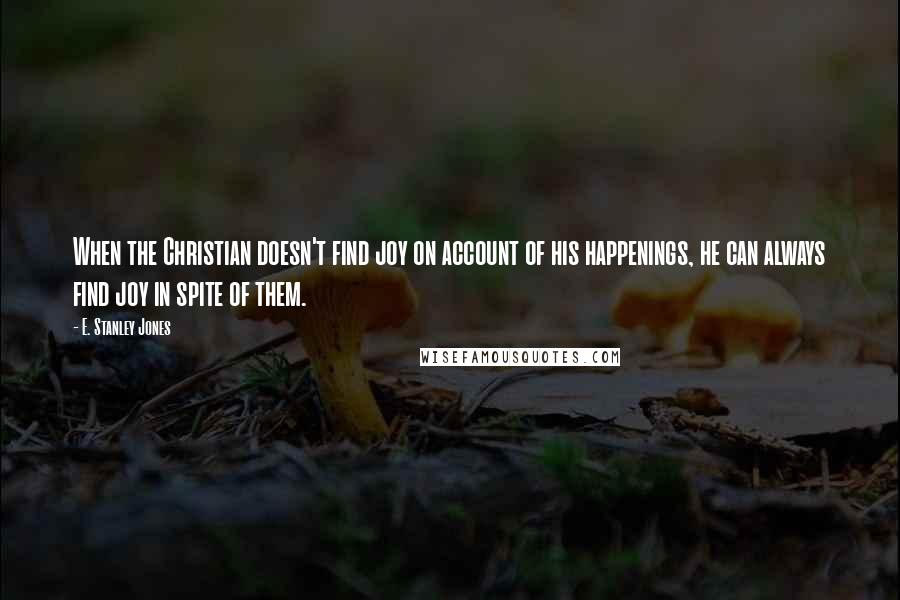 E. Stanley Jones Quotes: When the Christian doesn't find joy on account of his happenings, he can always find joy in spite of them.