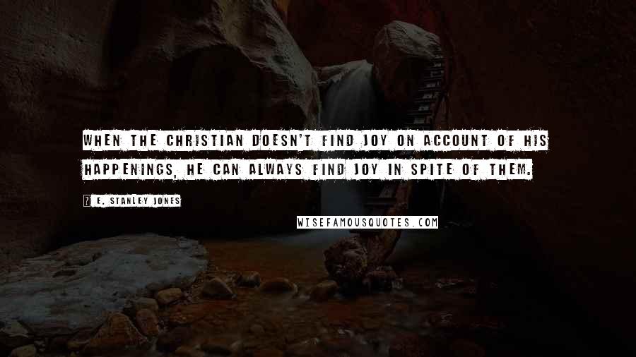 E. Stanley Jones Quotes: When the Christian doesn't find joy on account of his happenings, he can always find joy in spite of them.