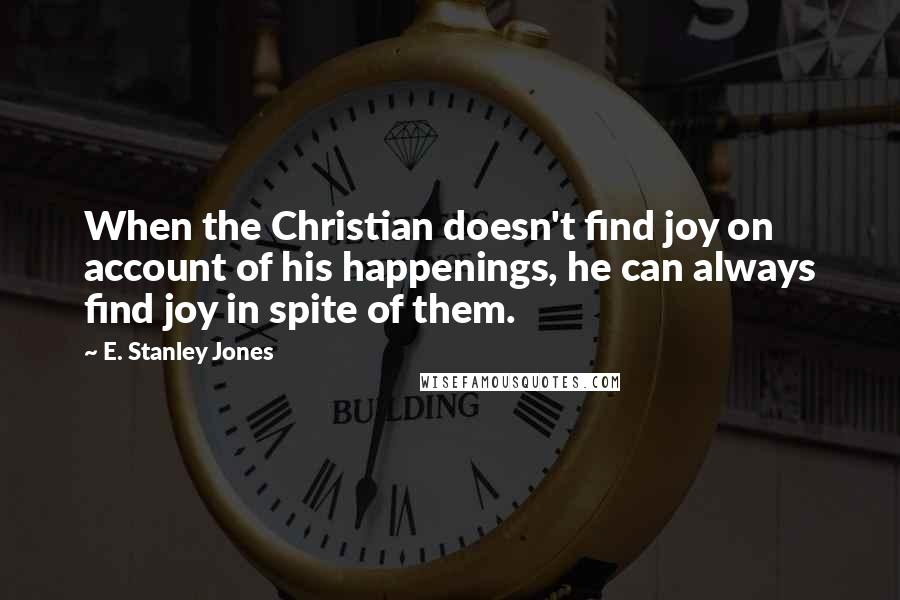 E. Stanley Jones Quotes: When the Christian doesn't find joy on account of his happenings, he can always find joy in spite of them.