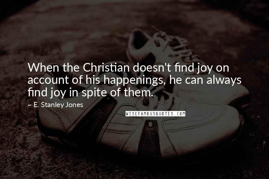 E. Stanley Jones Quotes: When the Christian doesn't find joy on account of his happenings, he can always find joy in spite of them.