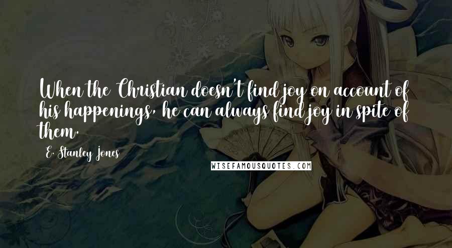 E. Stanley Jones Quotes: When the Christian doesn't find joy on account of his happenings, he can always find joy in spite of them.