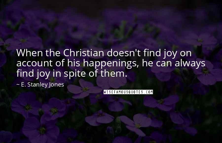 E. Stanley Jones Quotes: When the Christian doesn't find joy on account of his happenings, he can always find joy in spite of them.