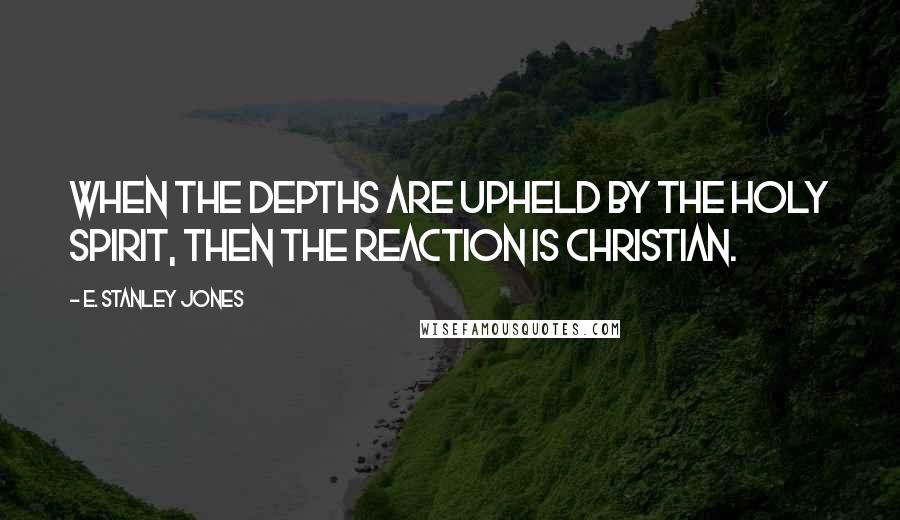 E. Stanley Jones Quotes: When the depths are upheld by the Holy Spirit, then the reaction is Christian.