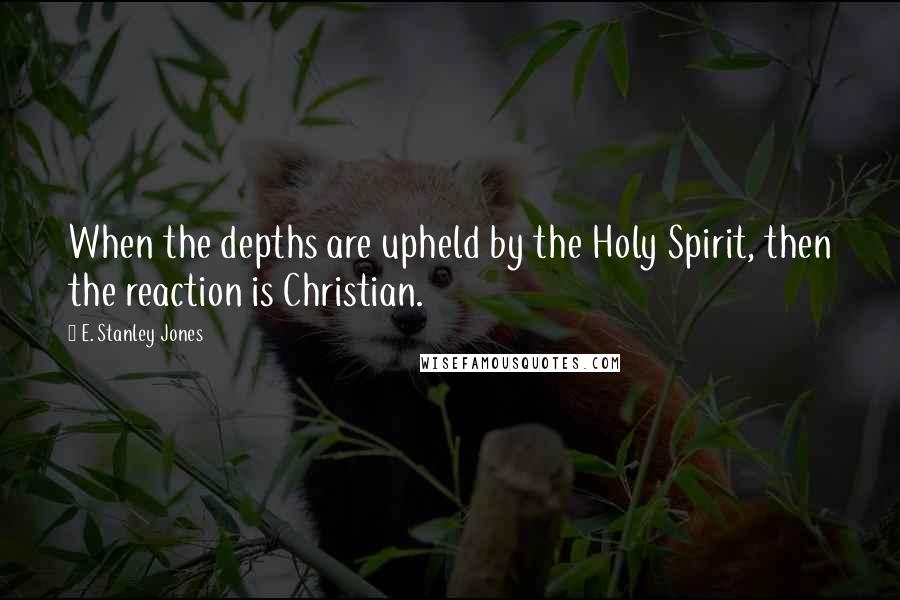 E. Stanley Jones Quotes: When the depths are upheld by the Holy Spirit, then the reaction is Christian.