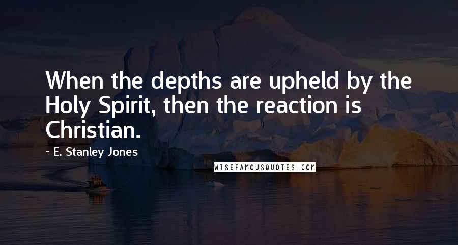 E. Stanley Jones Quotes: When the depths are upheld by the Holy Spirit, then the reaction is Christian.