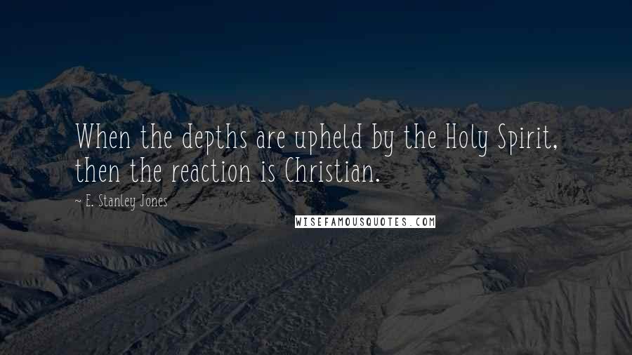 E. Stanley Jones Quotes: When the depths are upheld by the Holy Spirit, then the reaction is Christian.