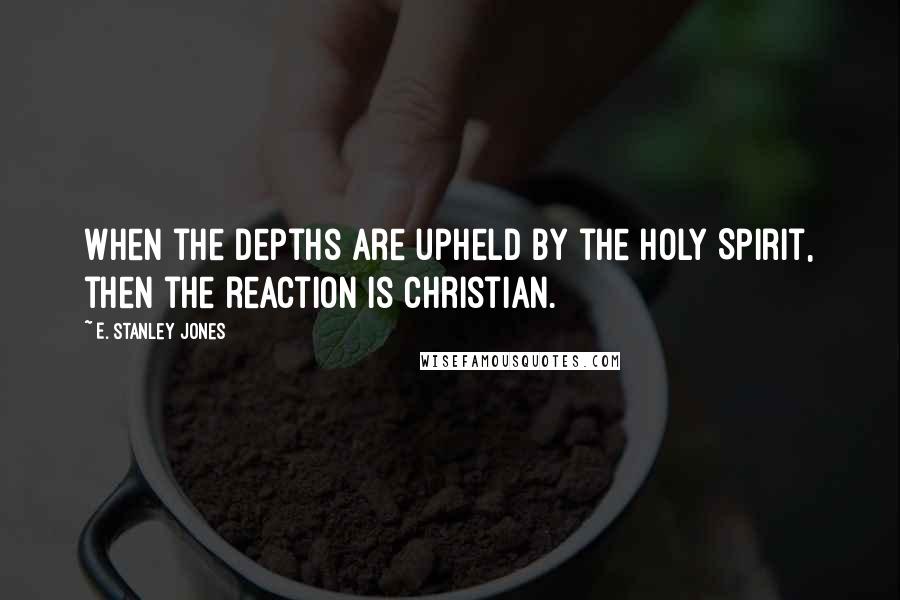 E. Stanley Jones Quotes: When the depths are upheld by the Holy Spirit, then the reaction is Christian.