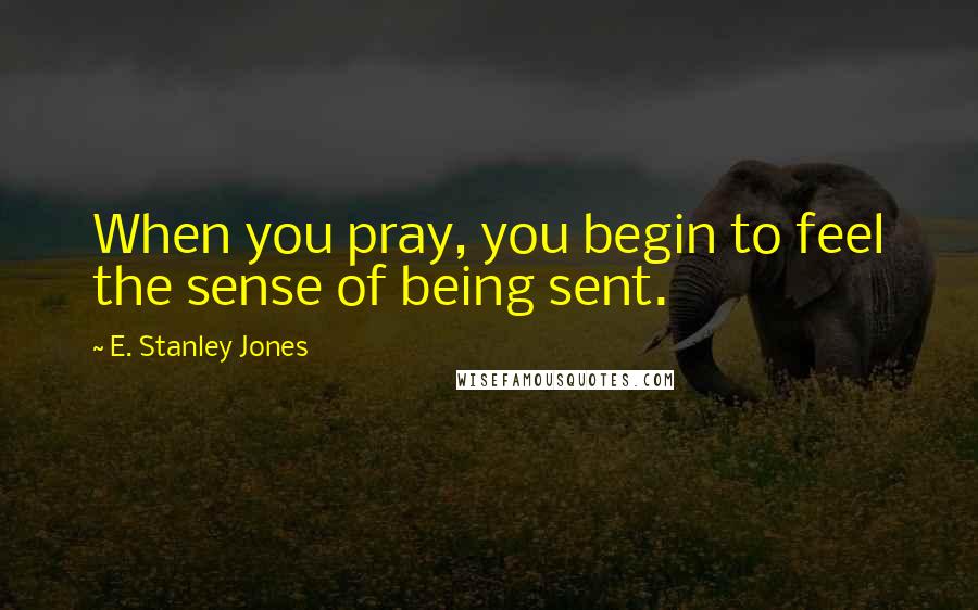 E. Stanley Jones Quotes: When you pray, you begin to feel the sense of being sent.