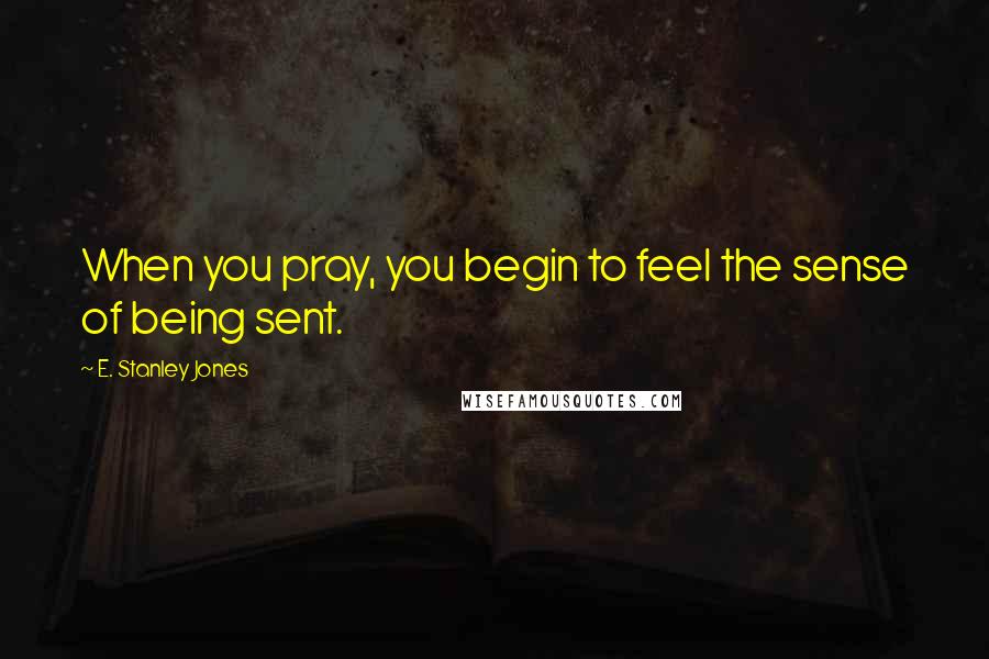 E. Stanley Jones Quotes: When you pray, you begin to feel the sense of being sent.