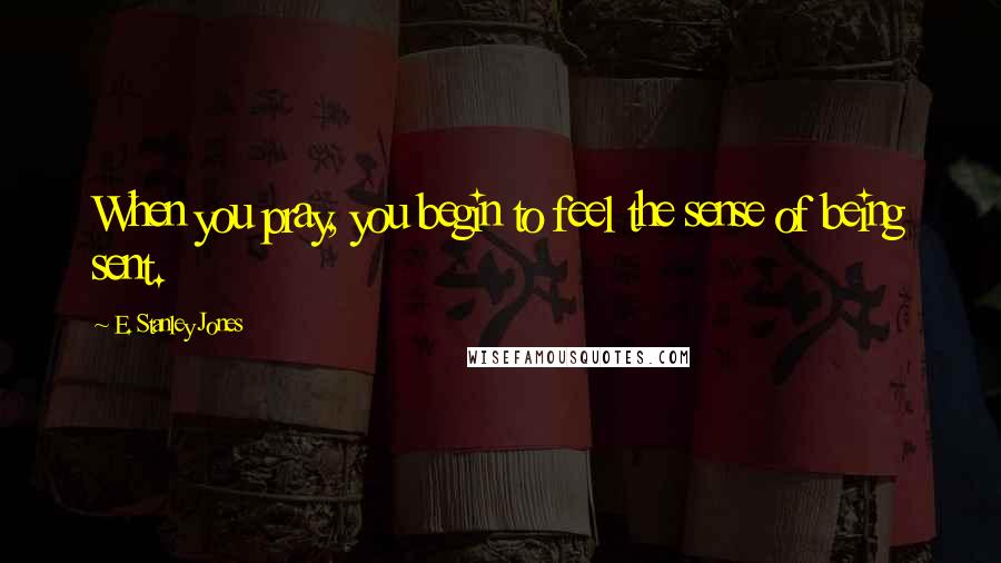 E. Stanley Jones Quotes: When you pray, you begin to feel the sense of being sent.