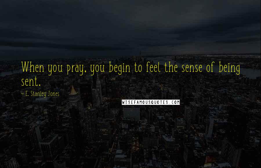 E. Stanley Jones Quotes: When you pray, you begin to feel the sense of being sent.