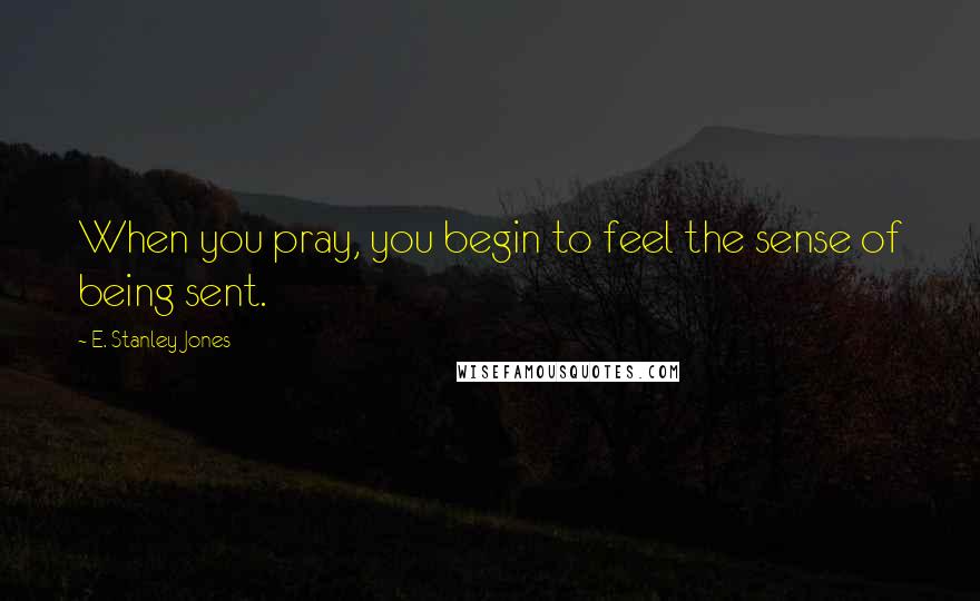E. Stanley Jones Quotes: When you pray, you begin to feel the sense of being sent.