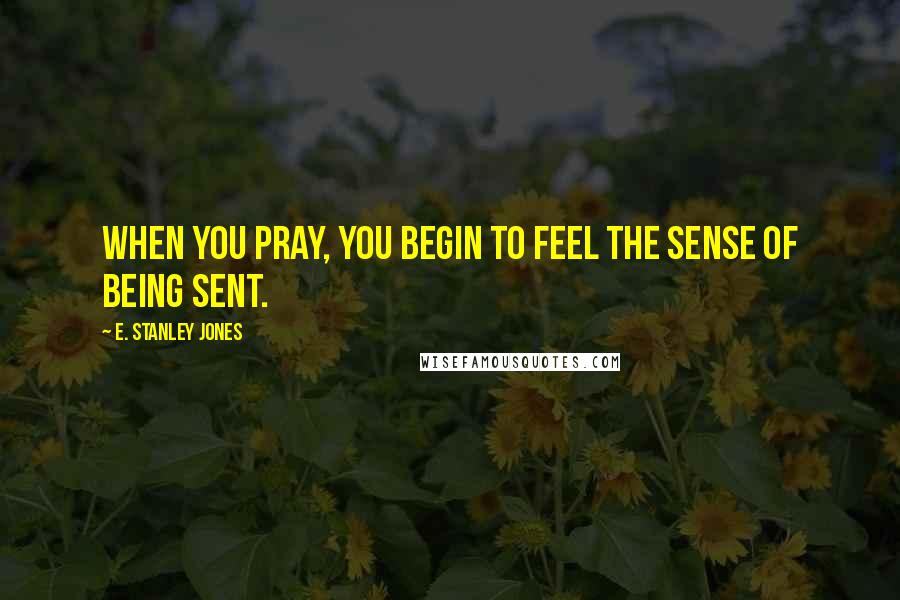 E. Stanley Jones Quotes: When you pray, you begin to feel the sense of being sent.