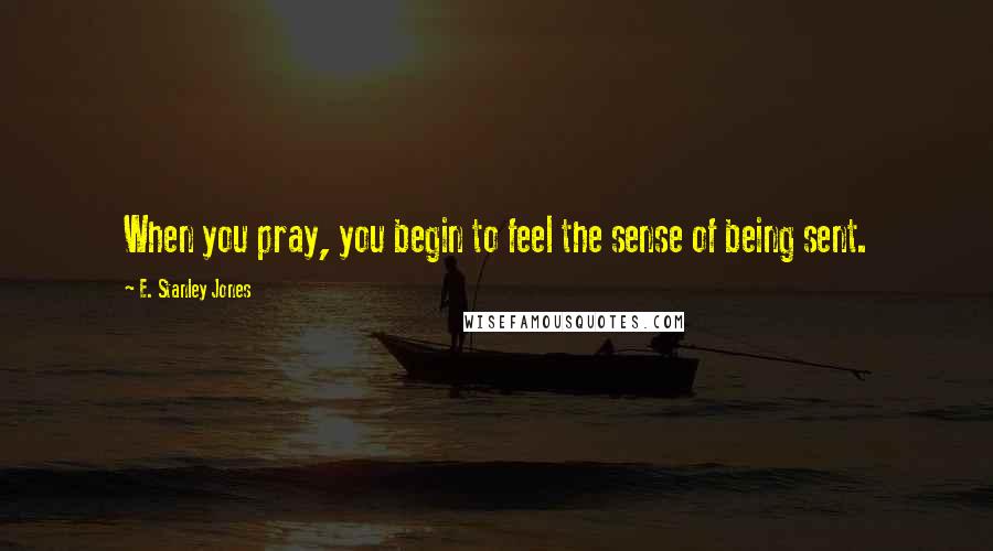 E. Stanley Jones Quotes: When you pray, you begin to feel the sense of being sent.