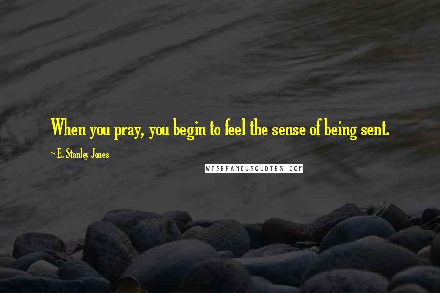 E. Stanley Jones Quotes: When you pray, you begin to feel the sense of being sent.