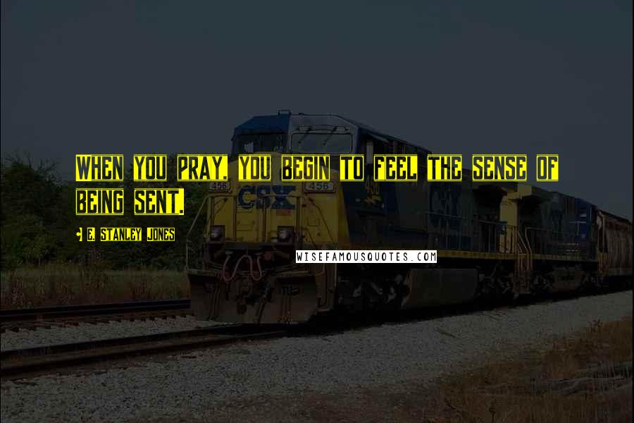 E. Stanley Jones Quotes: When you pray, you begin to feel the sense of being sent.