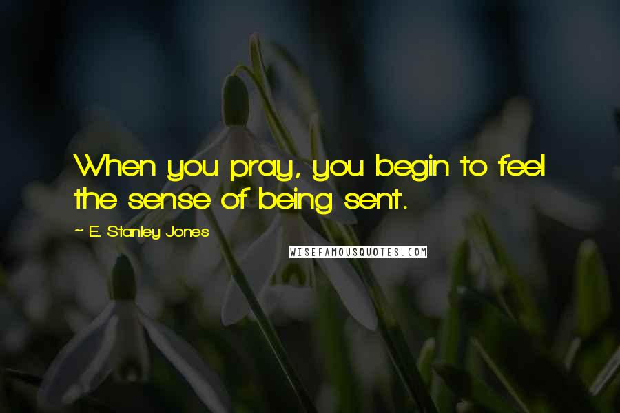 E. Stanley Jones Quotes: When you pray, you begin to feel the sense of being sent.