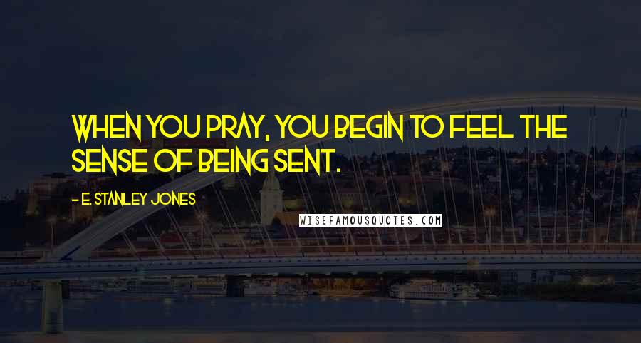 E. Stanley Jones Quotes: When you pray, you begin to feel the sense of being sent.