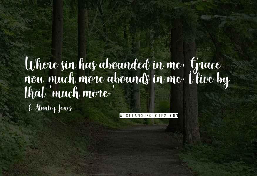 E. Stanley Jones Quotes: Where sin has abounded in me, Grace now much more abounds in me. I live by that 'much more.'