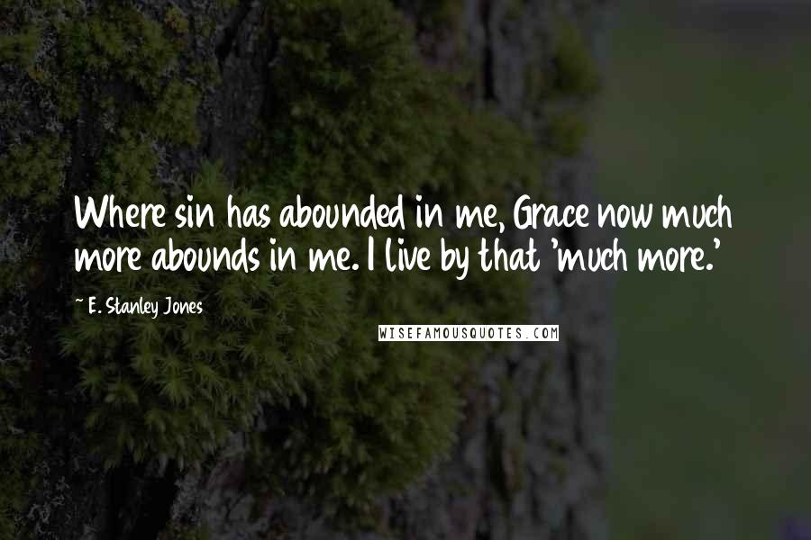 E. Stanley Jones Quotes: Where sin has abounded in me, Grace now much more abounds in me. I live by that 'much more.'