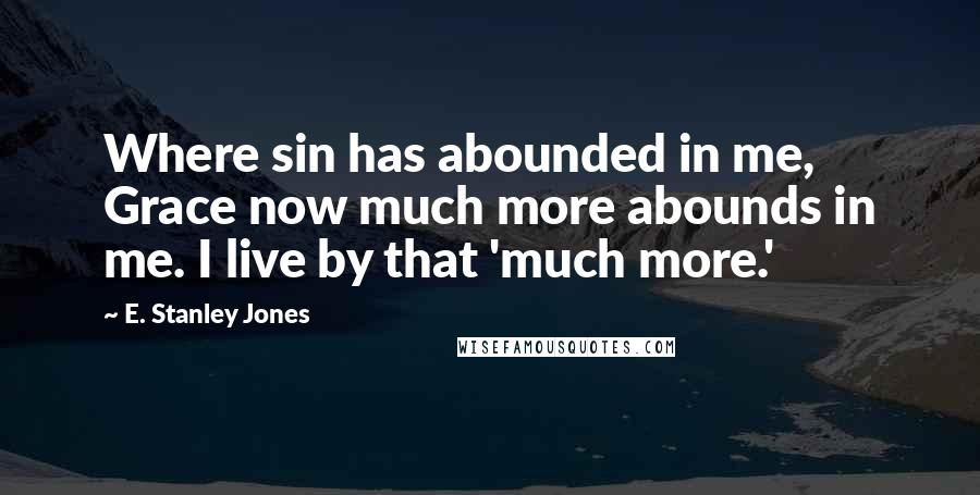 E. Stanley Jones Quotes: Where sin has abounded in me, Grace now much more abounds in me. I live by that 'much more.'