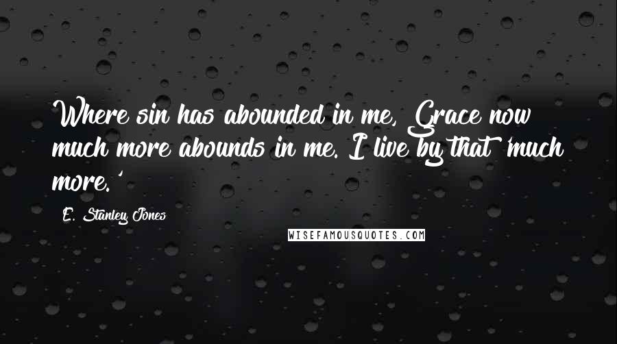 E. Stanley Jones Quotes: Where sin has abounded in me, Grace now much more abounds in me. I live by that 'much more.'